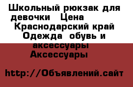 Школьный рюкзак для девочки › Цена ­ 1 000 - Краснодарский край Одежда, обувь и аксессуары » Аксессуары   